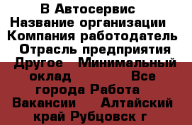 В Автосервис › Название организации ­ Компания-работодатель › Отрасль предприятия ­ Другое › Минимальный оклад ­ 40 000 - Все города Работа » Вакансии   . Алтайский край,Рубцовск г.
